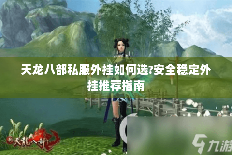 天龙八部私服外挂如何选?安全稳定外挂推荐指南 天龙八部私服外挂如何选?安全稳定外挂推荐指南