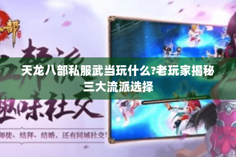 天龙八部私服武当玩什么?老玩家揭秘三大流派选择 天龙八部私服武当玩什么?老玩家揭秘三大流派选择