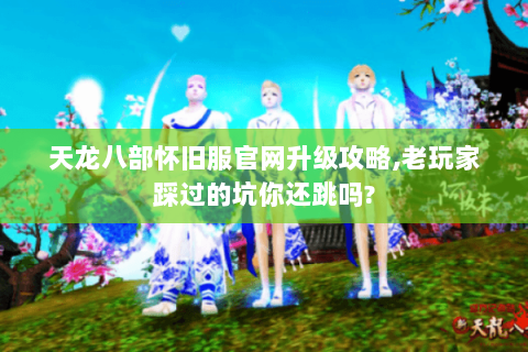 天龙八部怀旧服官网升级攻略,老玩家踩过的坑你还跳吗? 天龙八部怀旧服官网升级攻略,老玩家踩过的坑你还跳吗?