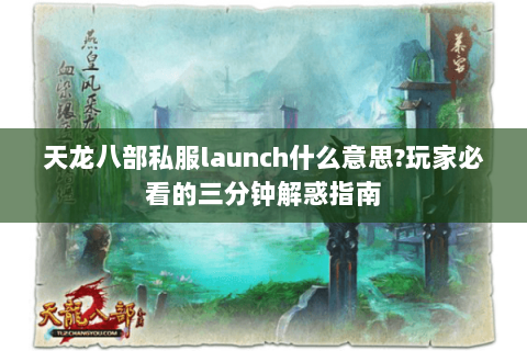天龙八部私服launch什么意思?玩家必看的三分钟解惑指南 天龙八部私服launch什么意思?玩家必看的三分钟解惑指南