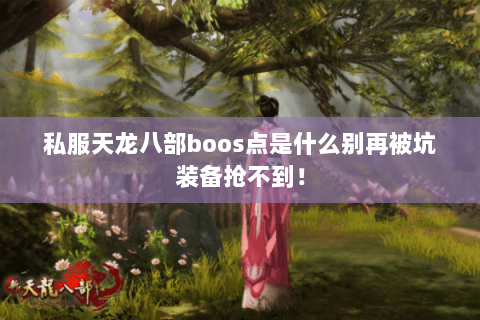 私服天龙八部boos点是什么别再被坑装备抢不到! 私服天龙八部boos点是什么别再被坑装备抢不到!