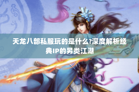 天龙八部私服玩的是什么?深度解析经典IP的另类江湖 天龙八部私服玩的是什么?深度解析经典IP的另类江湖