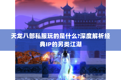 天龙八部私服玩的是什么?深度解析经典IP的另类江湖 天龙八部私服玩的是什么?深度解析经典IP的另类江湖