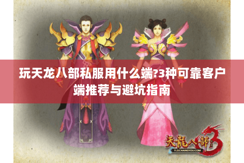 玩天龙八部私服用什么端?3种可靠客户端推荐与避坑指南 玩天龙八部私服用什么端?3种可靠客户端推荐与避坑指南