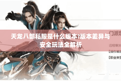 天龙八部私服是什么版本?版本差异与安全玩法全解析 天龙八部私服是什么版本?版本差异与安全玩法全解析