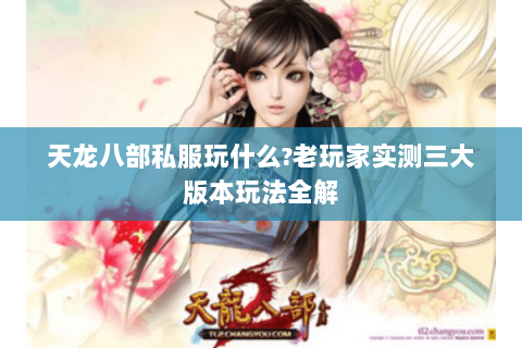 天龙八部私服玩什么?老玩家实测三大版本玩法全解 天龙八部私服玩什么?老玩家实测三大版本玩法全解