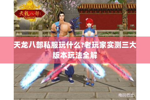 天龙八部私服玩什么?老玩家实测三大版本玩法全解 天龙八部私服玩什么?老玩家实测三大版本玩法全解