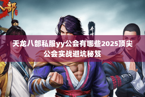 天龙八部私服yy公会有哪些2025顶尖公会实战避坑秘笈 天龙八部私服yy公会有哪些2025顶尖公会实战避坑秘笈