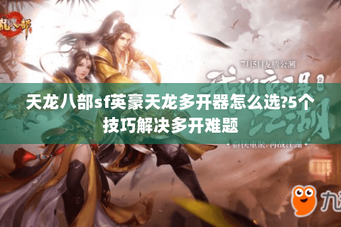 天龙八部sf英豪天龙多开器怎么选?5个技巧解决多开难题 天龙八部sf英豪天龙多开器怎么选?5个技巧解决多开难题