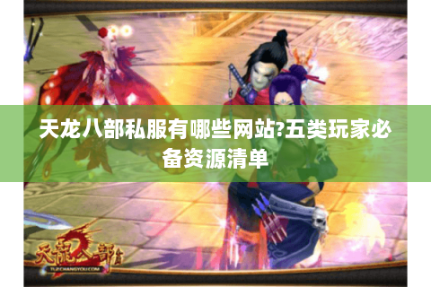 天龙八部私服有哪些网站?五类玩家必备资源清单