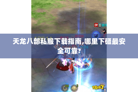 天龙八部私服下载指南,哪里下砸最安全可靠? 天龙八部私服下载指南,哪里下砸最安全可靠?