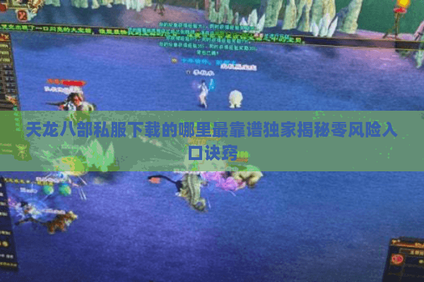 天龙八部私服下载的哪里最靠谱独家揭秘零风险入口诀窍 天龙八部私服下载的哪里最靠谱独家揭秘零风险入口诀窍