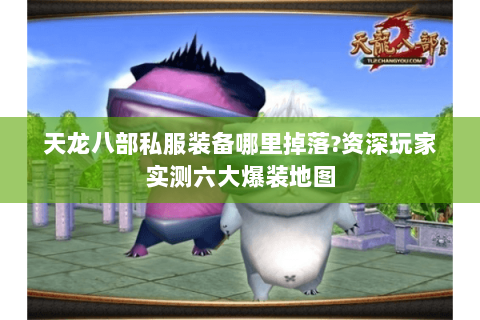 天龙八部私服装备哪里掉落?资深玩家实测六大爆装地图 天龙八部私服装备哪里掉落?资深玩家实测六大爆装地图