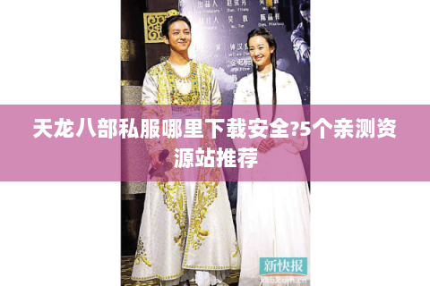 天龙八部私服哪里下载安全?5个亲测资源站推荐 天龙八部私服哪里下载安全?5个亲测资源站推荐