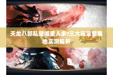 天龙八部私服哪里人多?三大玩家聚集地实测解析 天龙八部私服哪里人多?三大玩家聚集地实测解析