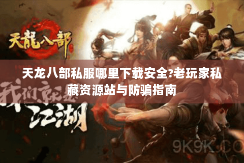 天龙八部私服哪里下载安全?老玩家私藏资源站与防骗指南
