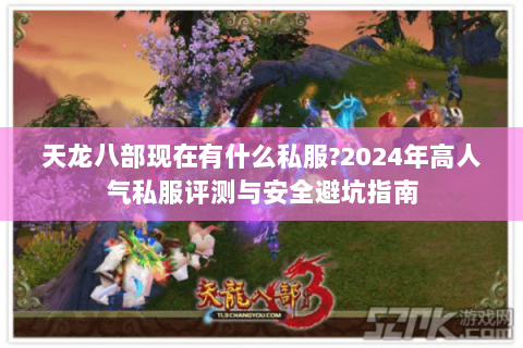 天龙八部现在有什么私服?2024年高人气私服评测与安全避坑指南 天龙八部现在有什么私服?2024年高人气私服评测与安全避坑指南