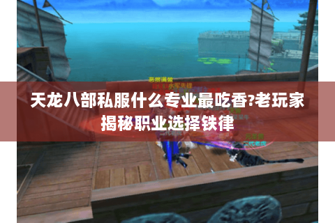 天龙八部私服什么专业最吃香?老玩家揭秘职业选择铁律 天龙八部私服什么专业最吃香?老玩家揭秘职业选择铁律