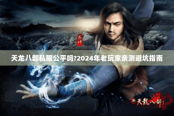 天龙八部私服公平吗?2024年老玩家亲测避坑指南 天龙八部私服公平吗?2024年老玩家亲测避坑指南