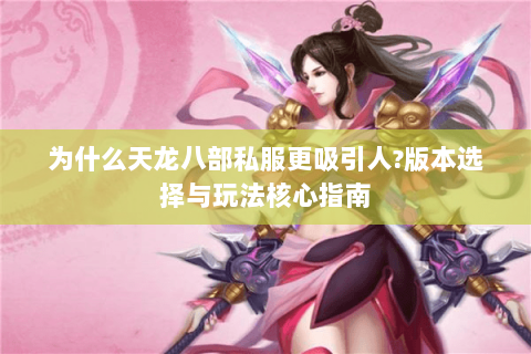 为什么天龙八部私服更吸引人?版本选择与玩法核心指南 为什么天龙八部私服更吸引人?版本选择与玩法核心指南