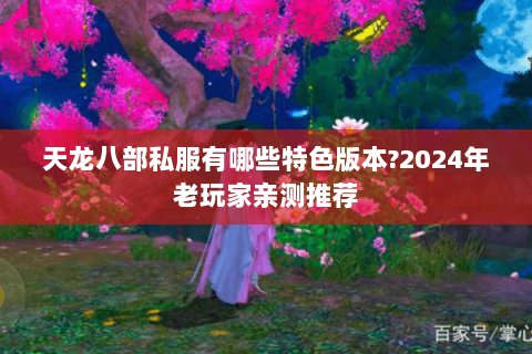 天龙八部私服有哪些特色版本?2024年老玩家亲测推荐 天龙八部私服有哪些特色版本?2024年老玩家亲测推荐