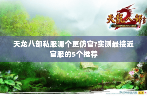 天龙八部私服哪个更仿官?实测最接近官服的5个推荐 天龙八部私服哪个更仿官?实测最接近官服的5个推荐