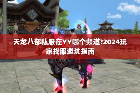 天龙八部私服在YY哪个频道?2024玩家找服避坑指南