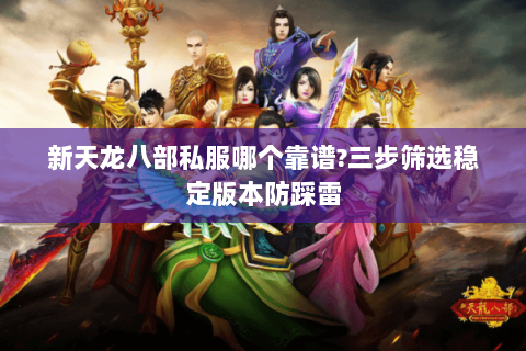 新天龙八部私服哪个靠谱?三步筛选稳定版本防踩雷 新天龙八部私服哪个靠谱?三步筛选稳定版本防踩雷