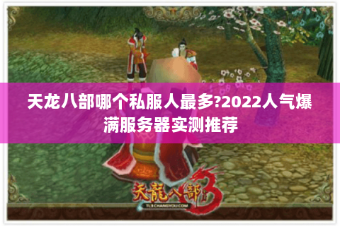 天龙八部哪个私服人最多?2022人气爆满服务器实测推荐 天龙八部哪个私服人最多?2022人气爆满服务器实测推荐