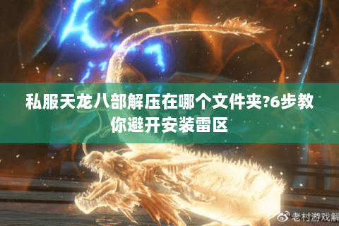 私服天龙八部解压在哪个文件夹?6步教你避开安装雷区 私服天龙八部解压在哪个文件夹?6步教你避开安装雷区