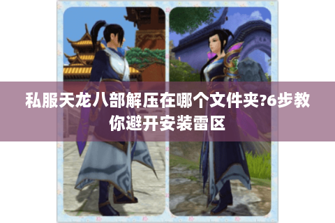私服天龙八部解压在哪个文件夹?6步教你避开安装雷区 私服天龙八部解压在哪个文件夹?6步教你避开安装雷区