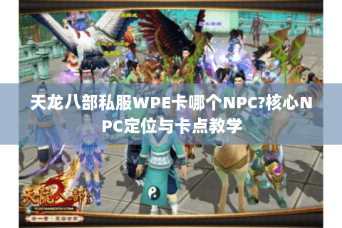 天龙八部私服WPE卡哪个NPC?核心NPC定位与卡点教学 天龙八部私服WPE卡哪个NPC?核心NPC定位与卡点教学