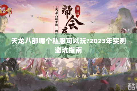 天龙八部哪个私服可以玩?2023年实测避坑指南 天龙八部哪个私服可以玩?2023年实测避坑指南