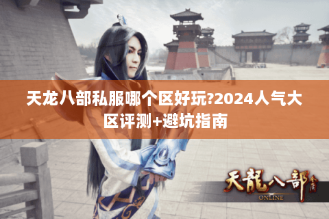 天龙八部私服哪个区好玩?2024人气大区评测+避坑指南 天龙八部私服哪个区好玩?2024人气大区评测+避坑指南
