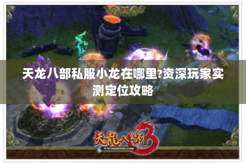 天龙八部私服小龙在哪里?资深玩家实测定位攻略 天龙八部私服小龙在哪里?资深玩家实测定位攻略