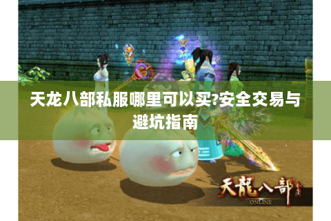 天龙八部私服哪里可以买?安全交易与避坑指南 天龙八部私服哪里可以买?安全交易与避坑指南