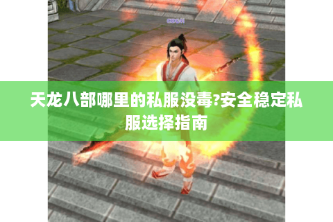 天龙八部哪里的私服没毒?安全稳定私服选择指南 天龙八部哪里的私服没毒?安全稳定私服选择指南