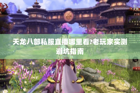 天龙八部私服直播哪里看?老玩家实测避坑指南 天龙八部私服直播哪里看?老玩家实测避坑指南