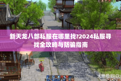 新天龙八部私服在哪里找?2024私服寻找全攻略与防骗指南 新天龙八部私服在哪里找?2024私服寻找全攻略与防骗指南