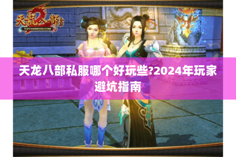天龙八部私服哪个好玩些?2024年玩家避坑指南 天龙八部私服哪个好玩些?2024年玩家避坑指南