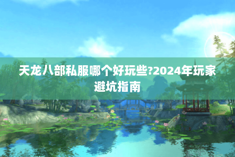 天龙八部私服哪个好玩些?2024年玩家避坑指南 天龙八部私服哪个好玩些?2024年玩家避坑指南