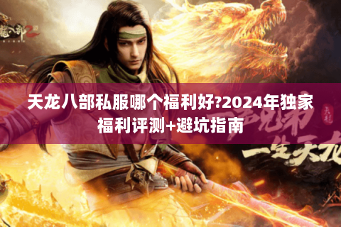 天龙八部私服哪个福利好?2024年独家福利评测+避坑指南 天龙八部私服哪个福利好?2024年独家福利评测+避坑指南