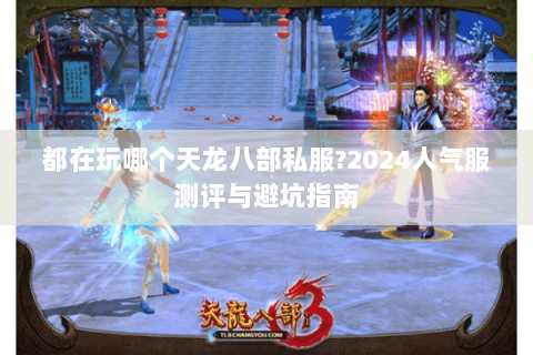 都在玩哪个天龙八部私服?2024人气服测评与避坑指南 都在玩哪个天龙八部私服?2024人气服测评与避坑指南