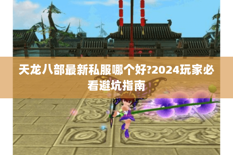 天龙八部最新私服哪个好?2024玩家必看避坑指南 天龙八部最新私服哪个好?2024玩家必看避坑指南