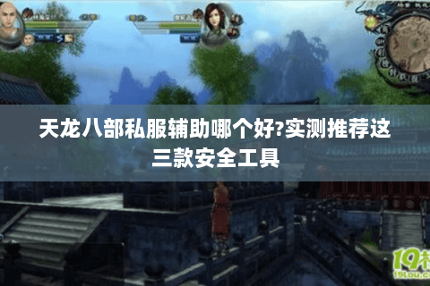 天龙八部私服辅助哪个好?实测推荐这三款安全工具 天龙八部私服辅助哪个好?实测推荐这三款安全工具