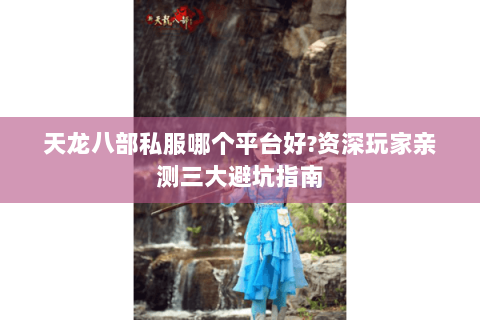 天龙八部私服哪个平台好?资深玩家亲测三大避坑指南 天龙八部私服哪个平台好?资深玩家亲测三大避坑指南