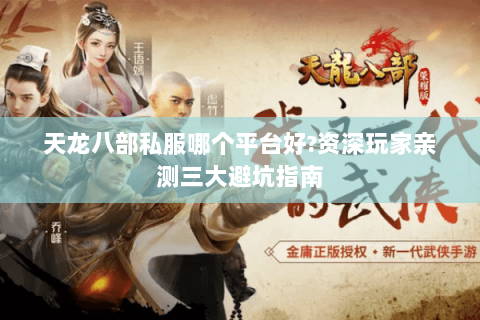 天龙八部私服哪个平台好?资深玩家亲测三大避坑指南 天龙八部私服哪个平台好?资深玩家亲测三大避坑指南