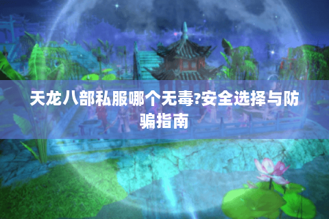 天龙八部私服哪个无毒?安全选择与防骗指南 天龙八部私服哪个无毒?安全选择与防骗指南