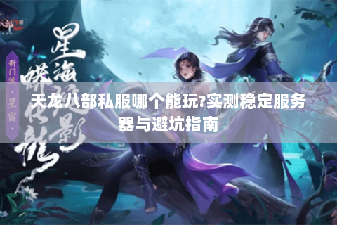 天龙八部私服哪个能玩?实测稳定服务器与避坑指南 天龙八部私服哪个能玩?实测稳定服务器与避坑指南