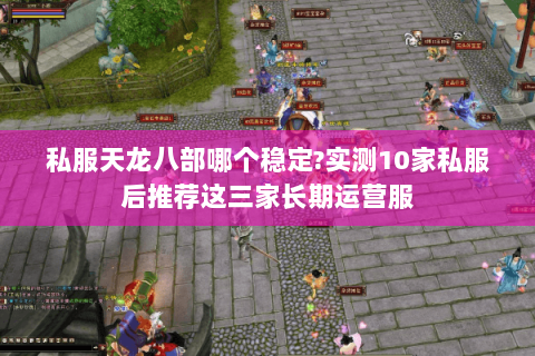 私服天龙八部哪个稳定?实测10家私服后推荐这三家长期运营服 私服天龙八部哪个稳定?实测10家私服后推荐这三家长期运营服